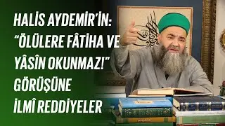 Halis Aydemir’in: “Ölülere Fâtiha ve Yâsîn okunmaz!” Görüşüne İlmî Reddiyeler