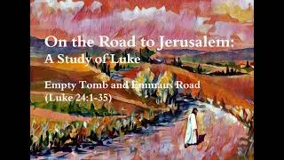 On the Road to Jerusalem: A Study of Luke (Empty Tomb and Emmaus Road - Luke 24:1-35)