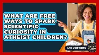 What Are Free Ways To Spark Scientific Curiosity In Atheist Children? - Raising Atheist Children