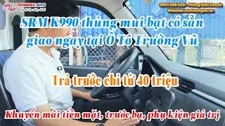 SRM K990 th&ugrave;ng mui bạt 2025 c&oacute; sẵn xe giao ngay cho anh chị trả trước chỉ từ 40 triệu nhận xe ngay 