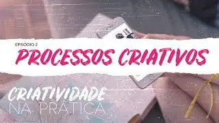 Criatividade na Prática | EP 2: Processos criativos