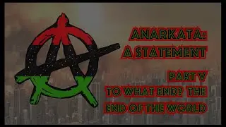 Anarkata: A Statement part 5, To What End? The End of the World