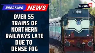 Over 55 Trains Running Late In Northern Railways, J&K, Punjab, Delhi And Many More Affected | News18