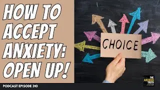 How To Accept Anxiety: Part 2 - Open Up! (Podcast Ep 310)