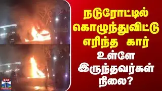Kanchipuram Car Fire Accident | நடுரோட்டில் கொழுந்துவிட்டு எரிந்த கார் | உள்ளே இருந்தவர்கள் நிலை?