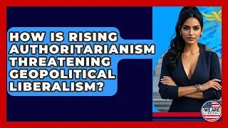 How Is Rising Authoritarianism Threatening Geopolitical Liberalism? - We Are Liberal