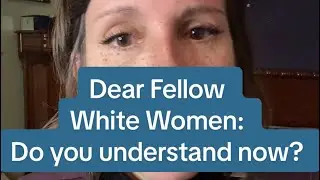 Dear Fellow White Women: Do We Get It Now?