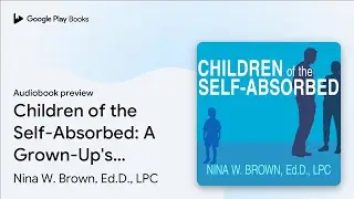 Children of the Self-Absorbed: A Grown-Up's… by Nina W. Brown, Ed.D., LPC · Audiobook preview