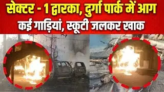 Dwarka/Durga Park fire | तड़के किसने लगाई कई कार, स्कूटी में आग ?