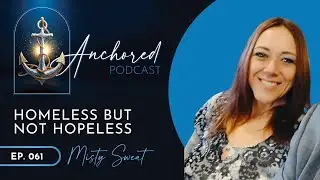 Episode 61 - Anchored - Misty Sweat      Homeless but Not Hopeless