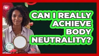 Can I Really Achieve Body Neutrality?