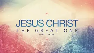 Luke 1:26-38, Jesus Christ The Great One
