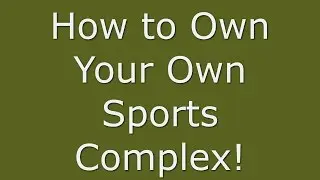 How to Own Your Own Sports Complex!