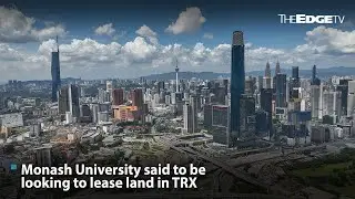 EDGE WEEKLY: Monash University to lease land in TRX, sources say
