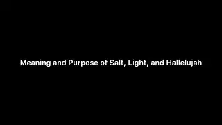 Meaning and Purpose of Salt, Light, and Hallelujah.￼