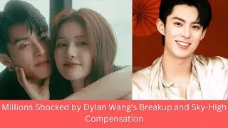 Millions Shocked by Dylan Wang's Breakup and Sky-High Compensation