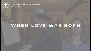 When Love Was Born | Whetstone Baptist Church