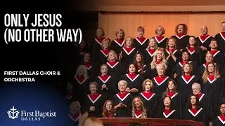 &ldquo;Only Jesus (No Other Way)&rdquo; | First Dallas Choir & Orchestra