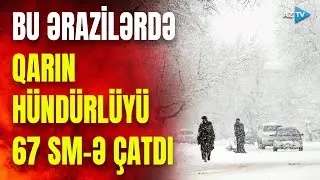 Bu ərazilərdə QARIN HÜNDÜRLÜYÜ 67 SM-Ə ÇATDI: intensiv yağıntı davam edir, yollar buz bağladı