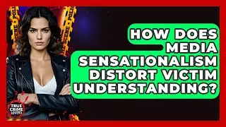 How Does Media Sensationalism Distort Victim Understanding? - True Crime Lovers