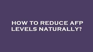 How to reduce afp levels naturally?