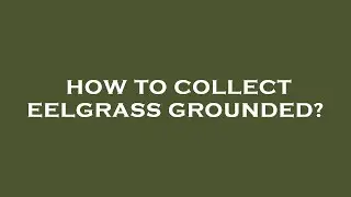 How to collect eelgrass grounded?
