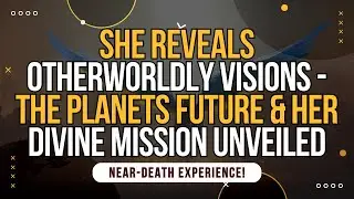 NDE. She Reveals Otherworldly Visions, The Planets Future Unveiled
