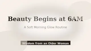 Beauty Begins at 6AM | Soft Morning Routine & Life Advice from an Older Woman