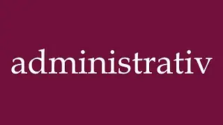 How to Pronounce ''administrativ'' (administrative) Correctly in German