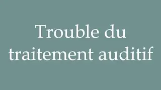 How to Pronounce ''Trouble du traitement auditif'' (Auditory processing disorder) in French