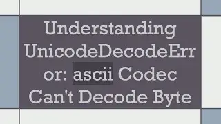 Understanding UnicodeDecodeError: ascii Codec Can't Decode Byte
