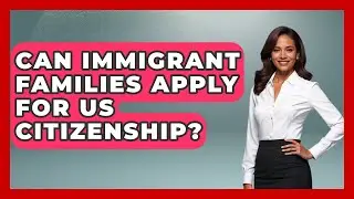 Can Immigrant Families Apply For US Citizenship? - Immigrant Family Life