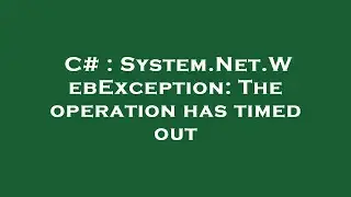 C# : System.Net.WebException: The operation has timed out