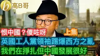 （上集）恨中國？儍咗呀？英國｛工人黨｝領袖踢爆西方之亂 我們在掙扎但中國發展很好［智慧如水 - 高B哥 GBG］