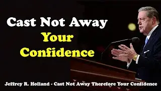 Cast Not Away Your Confidence - Jeffrey R. Holland - LDS - Growing in the Light