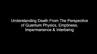 Understanding Death From The Perspective of Quantum Physics, Emptiness, Impermanence and Interbeing