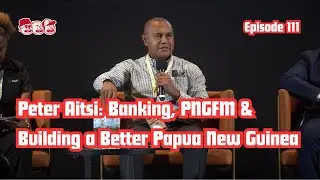 111 - Peter Aitsi: Banking, PNGFM & Building a Better Papua New Guinea