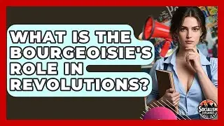 What Is The Bourgeoisie's Role In Revolutions? - Socialism Explained