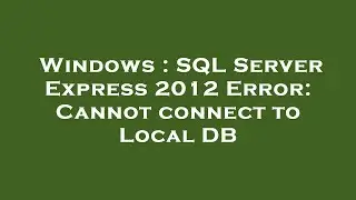 Windows : SQL Server Express 2012 Error: Cannot connect to Local DB