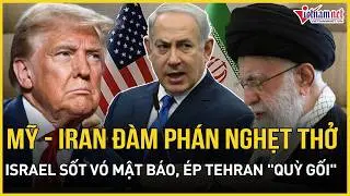 CỰC CĂNG: Mỹ-Iran đàm phán nghẹt thở, Israel 