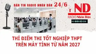 Bản tin radio Nh&acirc;n D&acirc;n ng&agrave;y 24/6: Th&iacute; điểm thi tốt nghiệp THPT tr&ecirc;n m&aacute;y t&iacute;nh từ năm 2027