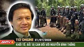 Bản tin 113 online ngày 31/1: Khởi tố, bắt tạm giam Nguyễn Đình Thắng về tội khủng bố tại Đắk Lắk