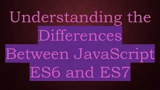 Understanding the Differences Between JavaScript ES6 and ES7