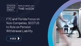 Employment Law This Week&reg; - Update on Non-Competes, SCOTUS to Rule on Pension Withdrawal Liability
