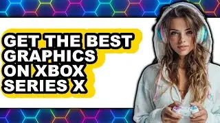 How to Get the Best Graphics on Xbox Series X - Full Guide