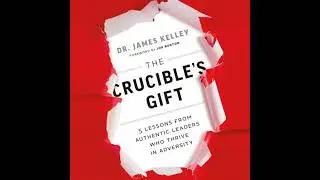 Crucible's Gift: 5 Lessons from Authentic Leaders Who Thrive in Adversity - James Kelley