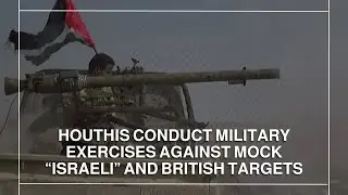 Houthis conduct military exercises against mock &ldquo;Israeli&rdquo; and British targets