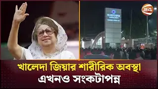 খালেদা জিয়ার শারীরিক অবস্থা এখনও সংকটাপন্ন | Khaleda Zia | Health Update | Channel 24