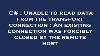 C# : Unable to read data from the transport connection : An existing connection was forcibly closed