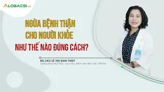 Phòng ngừa bệnh thận cho người khoẻ, đừng để quá trễ phải chạy thận suốt đời |BS.CK2 Lê Thị Đan Thuỳ